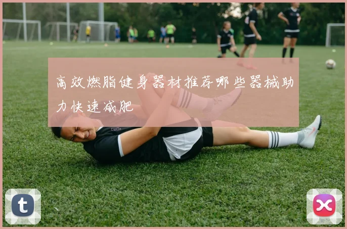 高效燃脂健身器材推荐哪些器械助力快速减肥