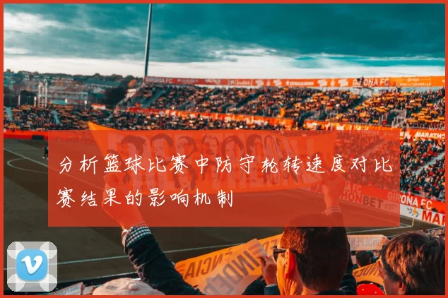 分析篮球比赛中防守轮转速度对比赛结果的影响机制