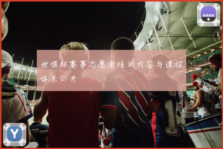 世俱杯赛事志愿者培训内容与课程体系公开