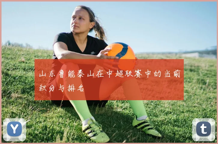 山东鲁能泰山在中超联赛中的当前积分与排名