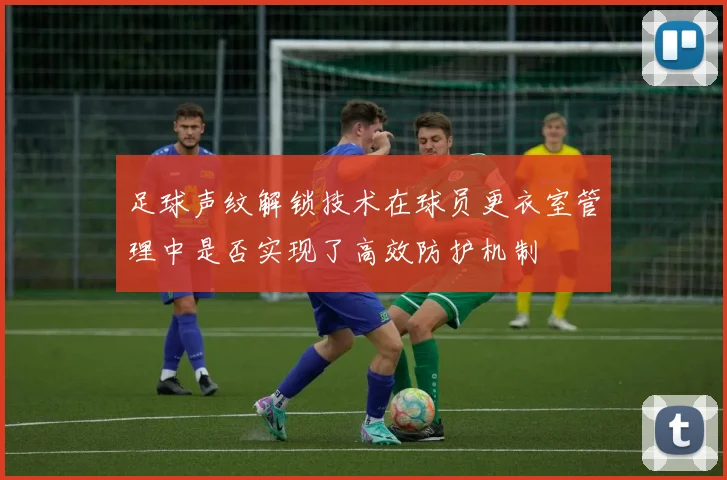 足球声纹解锁技术在球员更衣室管理中是否实现了高效防护机制