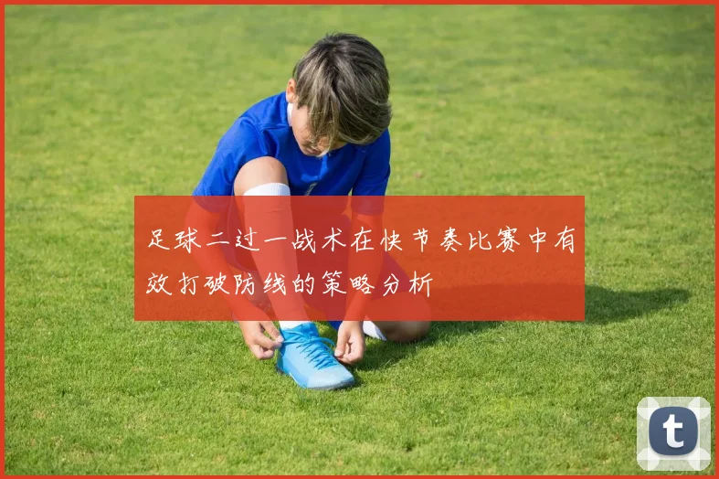 足球二过一战术在快节奏比赛中有效打破防线的策略分析