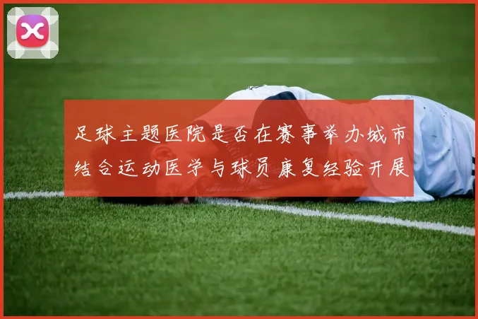 足球主题医院是否在赛事举办城市结合运动医学与球员康复经验开展医疗服务