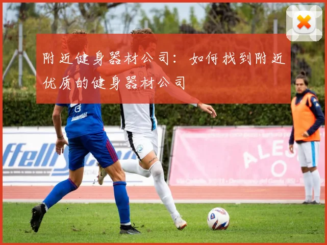 附近健身器材公司：如何找到附近优质的健身器材公司