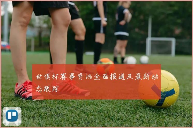 世俱杯赛事资讯全面报道及最新动态跟踪