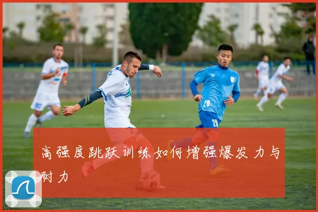 高强度跳跃训练如何增强爆发力与耐力