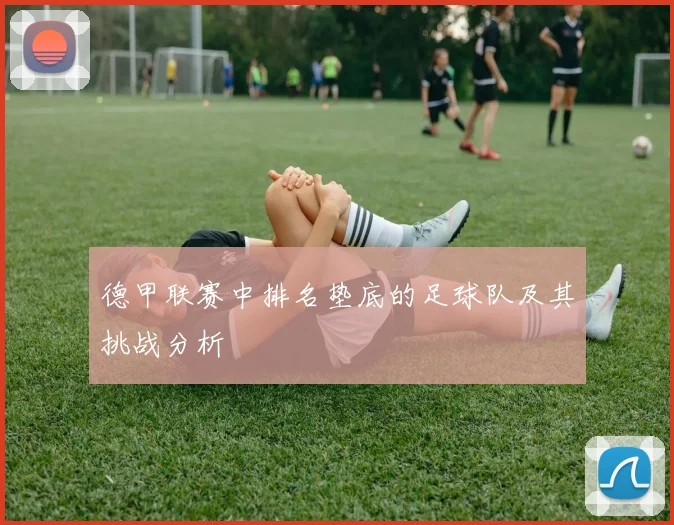 德甲联赛中排名垫底的足球队及其挑战分析