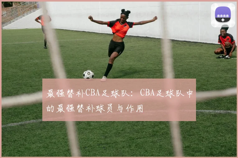 最强替补CBA足球队：CBA足球队中的最强替补球员与作用