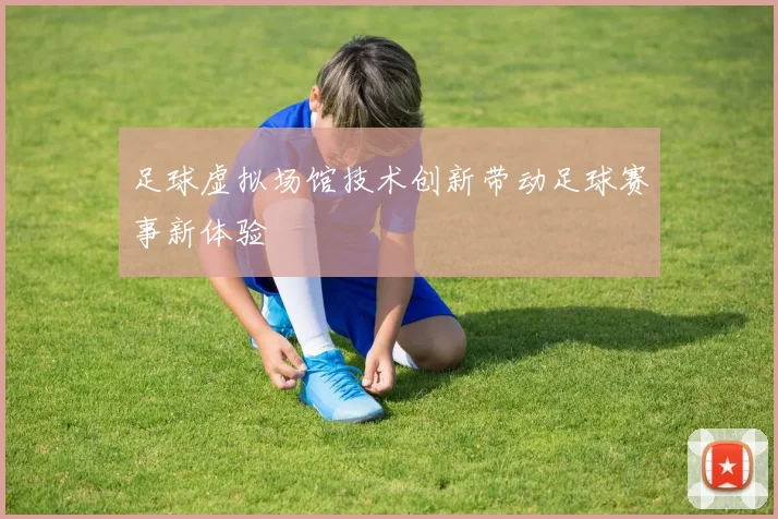 足球虚拟场馆技术创新带动足球赛事新体验