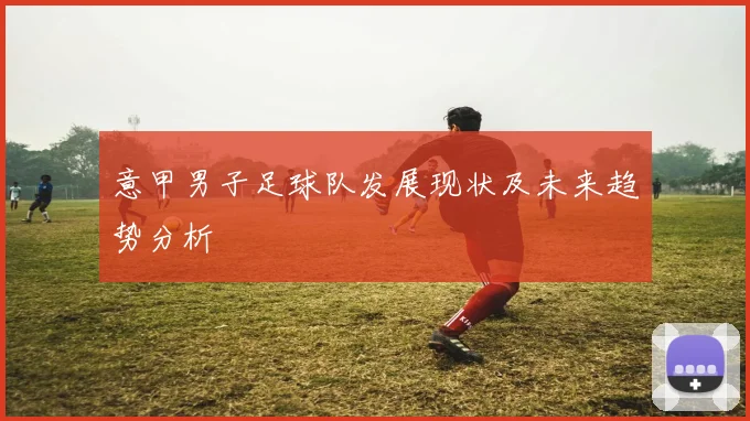 意甲男子足球队发展现状及未来趋势分析